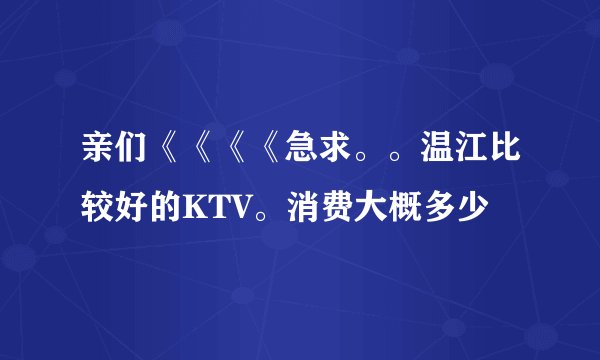 亲们《《《《急求。。温江比较好的KTV。消费大概多少
