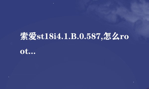 索爱st18i4.1.B.0.587,怎么root?求高手解答,步骤详细点，然后需要有什么root软件麻烦也一并说下