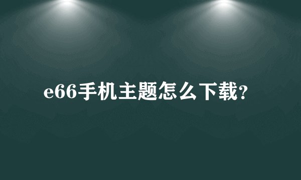 e66手机主题怎么下载？