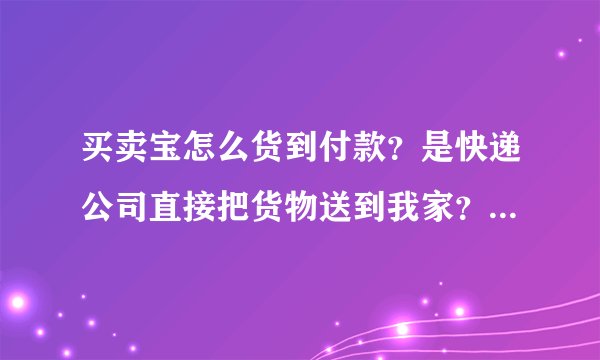 买卖宝怎么货到付款？是快递公司直接把货物送到我家？还是送到邮局给我单子，我拿单子去邮局付款取货物？