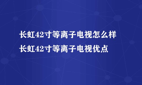 长虹42寸等离子电视怎么样 长虹42寸等离子电视优点