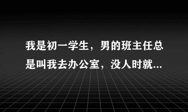 我是初一学生，男的班主任总是叫我去办公室，没人时就亲我抱我，我不敢和家长说，我该怎么办