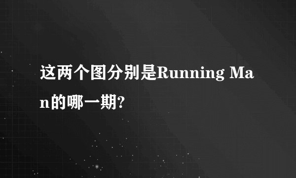 这两个图分别是Running Man的哪一期?
