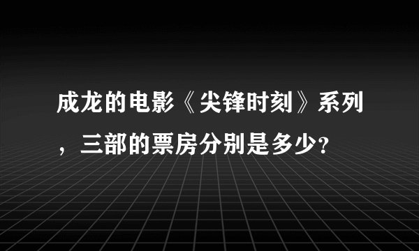 成龙的电影《尖锋时刻》系列，三部的票房分别是多少？
