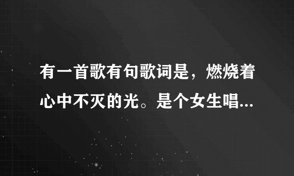 有一首歌有句歌词是，燃烧着心中不灭的光。是个女生唱的，歌加什么
