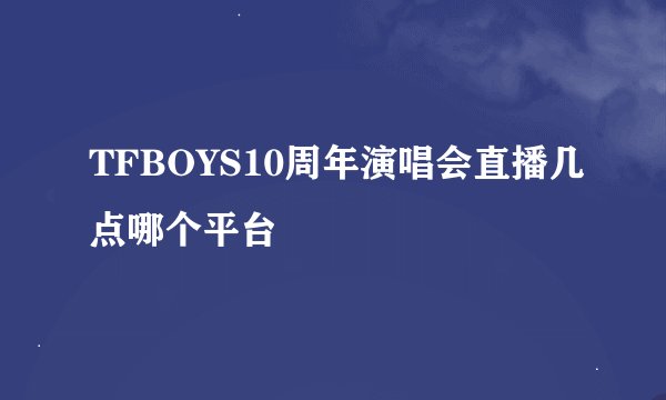 TFBOYS10周年演唱会直播几点哪个平台