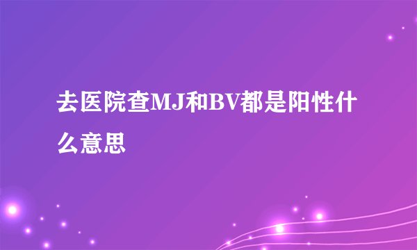 去医院查MJ和BV都是阳性什么意思