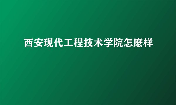 西安现代工程技术学院怎麽样