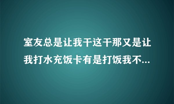 室友总是让我干这干那又是让我打水充饭卡有是打饭我不想别人让我干啥我就干啥？