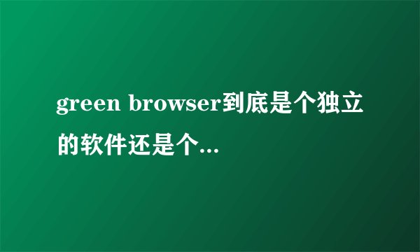green browser到底是个独立的软件还是个依赖于IE的插件？