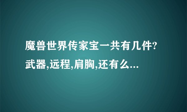 魔兽世界传家宝一共有几件?武器,远程,肩胸,还有么?4件??