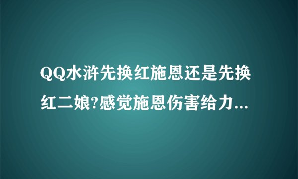 QQ水浒先换红施恩还是先换红二娘?感觉施恩伤害给力，还必中。积分又少。但也有许多人推荐先换二娘。应该