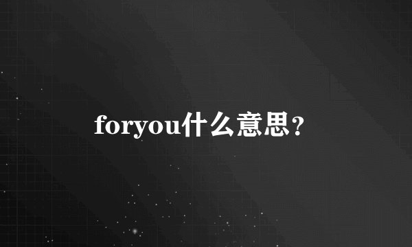 foryou什么意思？