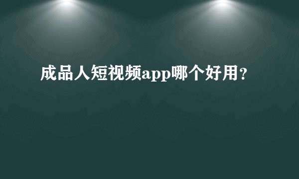 成品人短视频app哪个好用？