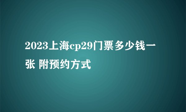 2023上海cp29门票多少钱一张 附预约方式