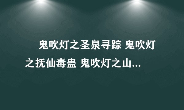 鬼吹灯之圣泉寻踪 鬼吹灯之抚仙毒蛊 鬼吹灯之山海妖冢 这三部电子书的 TXT 全集..谁有