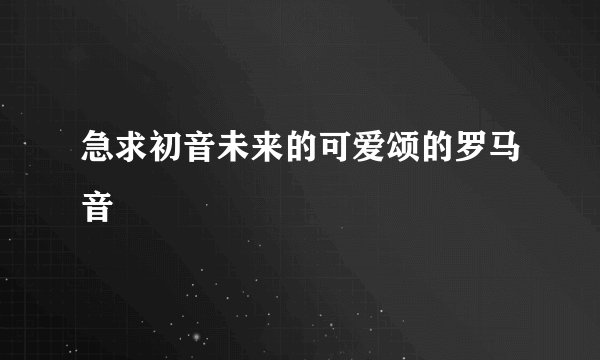 急求初音未来的可爱颂的罗马音