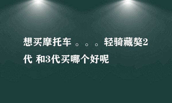 想买摩托车 。。。轻骑藏獒2代 和3代买哪个好呢