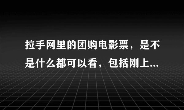 拉手网里的团购电影票，是不是什么都可以看，包括刚上映的？？
