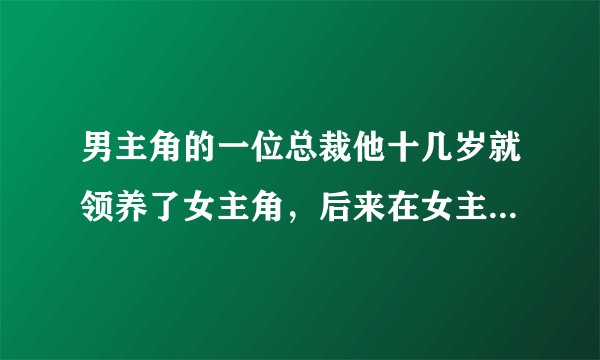 男主角的一位总裁他十几岁就领养了女主角，后来在女主角满18岁时和男主角发生了关系！