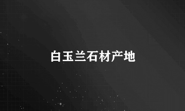 白玉兰石材产地