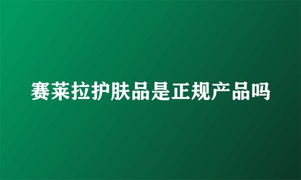 赛莱拉护肤品是正规产品吗