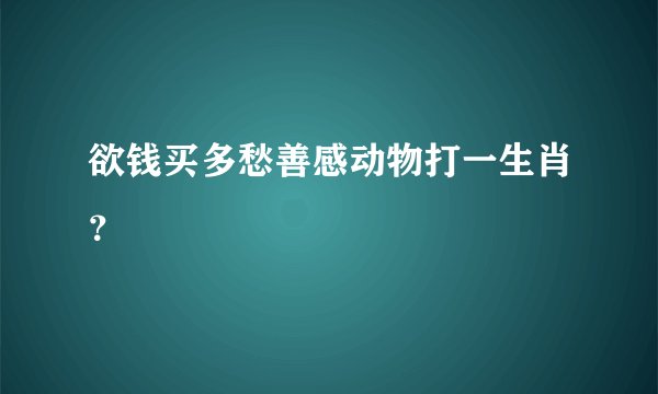 欲钱买多愁善感动物打一生肖？