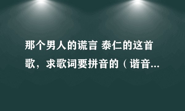 那个男人的谎言 泰仁的这首歌，求歌词要拼音的（谐音的） 谢谢了
