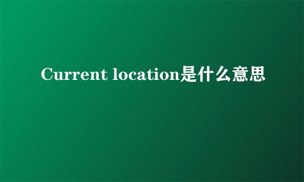 Current location是什么意思