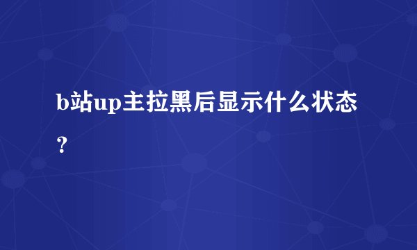 b站up主拉黑后显示什么状态？