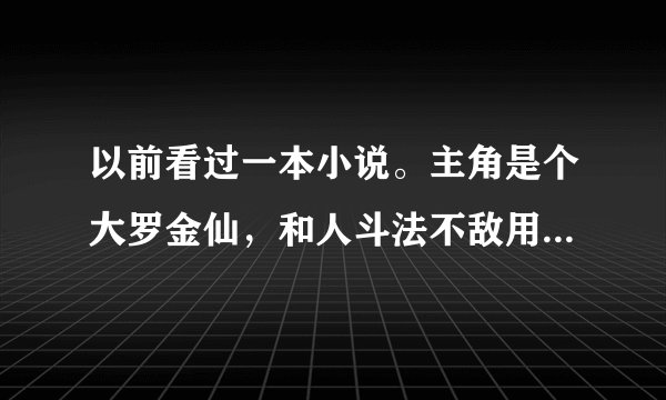以前看过一本小说。主角是个大罗金仙，和人斗法不敌用处盘古斧，结果