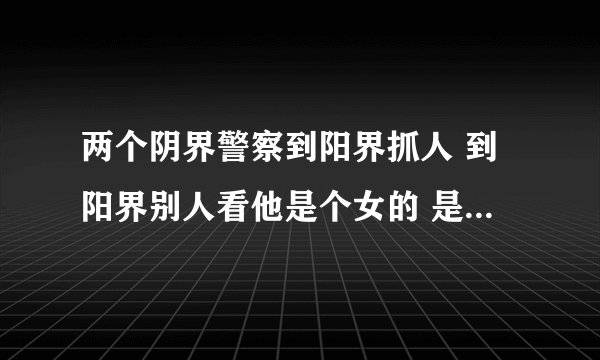 两个阴界警察到阳界抓人 到阳界别人看他是个女的 是什么电影