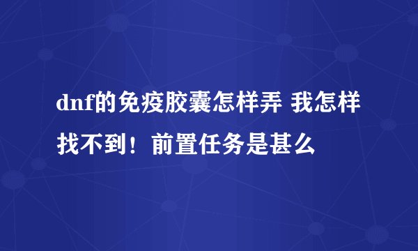 dnf的免疫胶囊怎样弄 我怎样找不到！前置任务是甚么