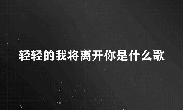 轻轻的我将离开你是什么歌