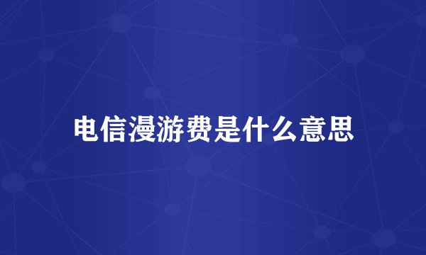 电信漫游费是什么意思