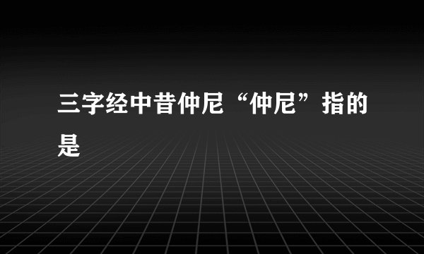 三字经中昔仲尼“仲尼”指的是