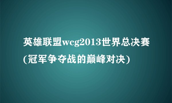 英雄联盟wcg2013世界总决赛(冠军争夺战的巅峰对决)