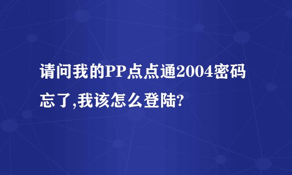 请问我的PP点点通2004密码忘了,我该怎么登陆?