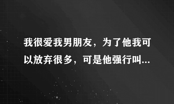 我很爱我男朋友，为了他我可以放弃很多，可是他强行叫我亲他下面，我死活不愿意，因为我真的难以接受，他