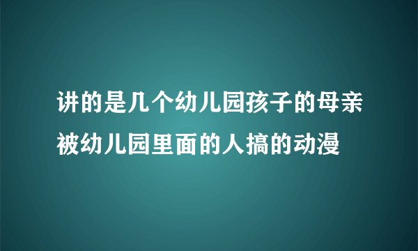 讲的是几个幼儿园孩子的母亲被幼儿园里面的人搞的动漫