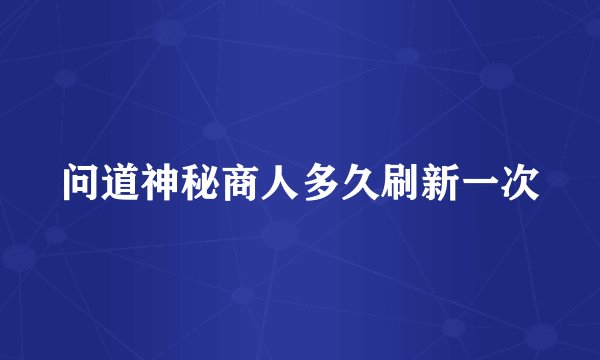 问道神秘商人多久刷新一次