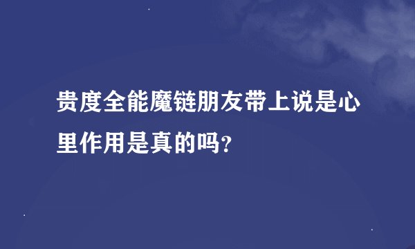 贵度全能魔链朋友带上说是心里作用是真的吗？