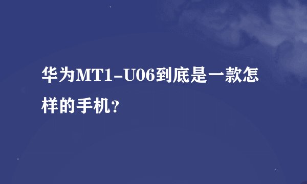 华为MT1-U06到底是一款怎样的手机？