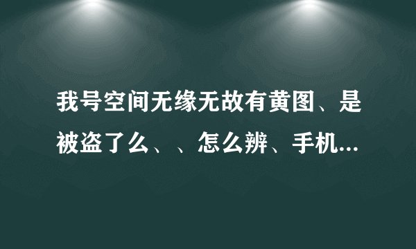 我号空间无缘无故有黄图、是被盗了么、、怎么辨、手机不会中毒吧