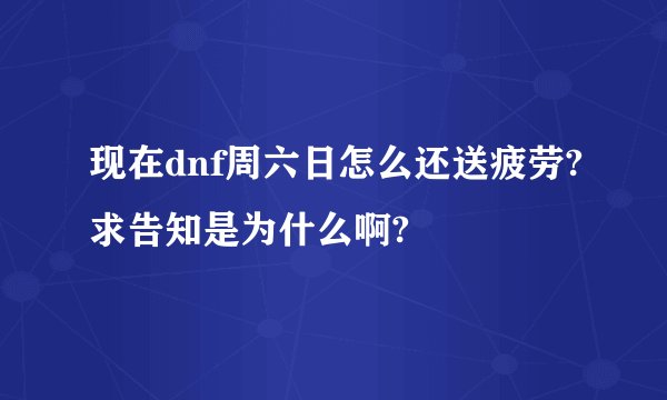 现在dnf周六日怎么还送疲劳?求告知是为什么啊?