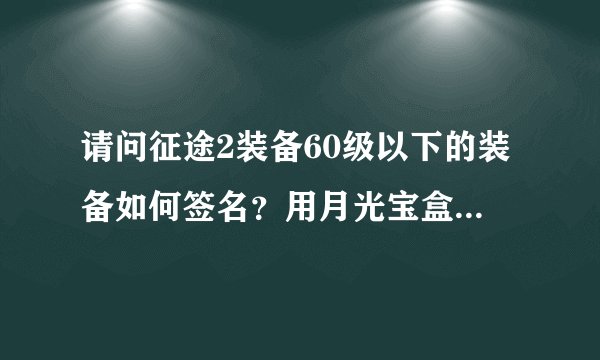 请问征途2装备60级以下的装备如何签名？用月光宝盒和出来的全是绑定不带名字的，请高手指点下，谢谢。