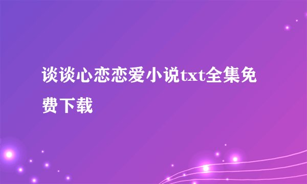 谈谈心恋恋爱小说txt全集免费下载