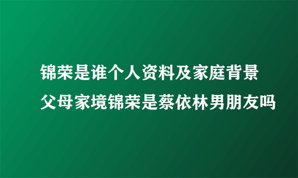 锦荣是谁个人资料及家庭背景父母家境锦荣是蔡依林男朋友吗