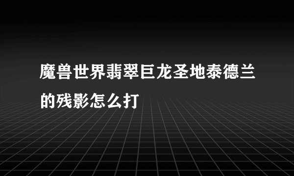 魔兽世界翡翠巨龙圣地泰德兰的残影怎么打