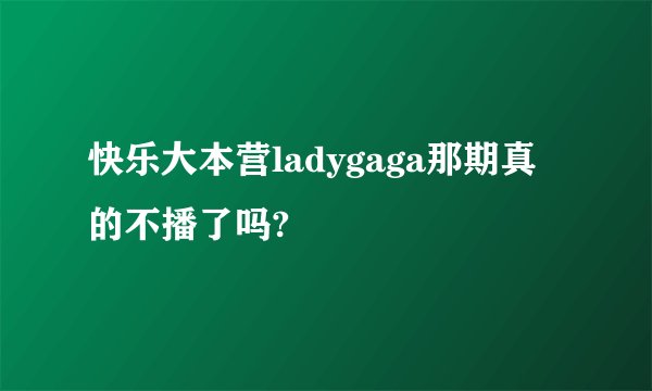 快乐大本营ladygaga那期真的不播了吗?